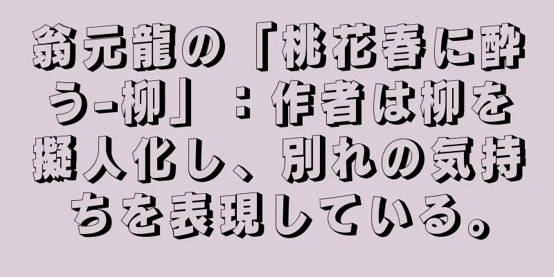 翁元龍の「桃花春に酔う-柳」：作者は柳を擬人化し、別れの気持ちを表現している。