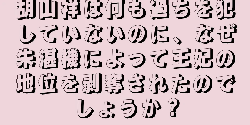 胡山祥は何も過ちを犯していないのに、なぜ朱湛機によって王妃の地位を剥奪されたのでしょうか？