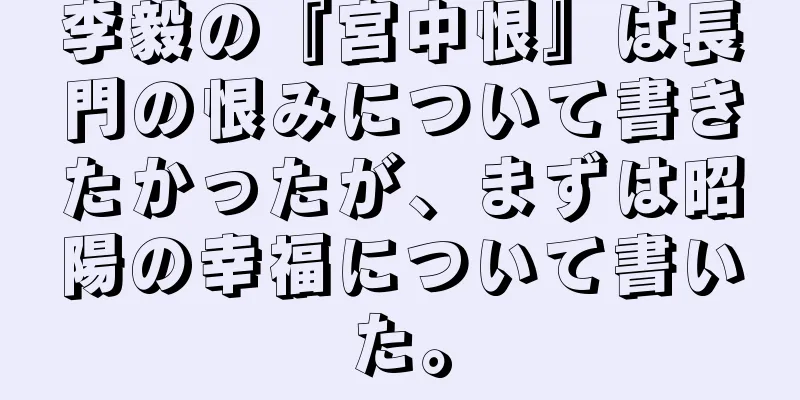 李毅の『宮中恨』は長門の恨みについて書きたかったが、まずは昭陽の幸福について書いた。