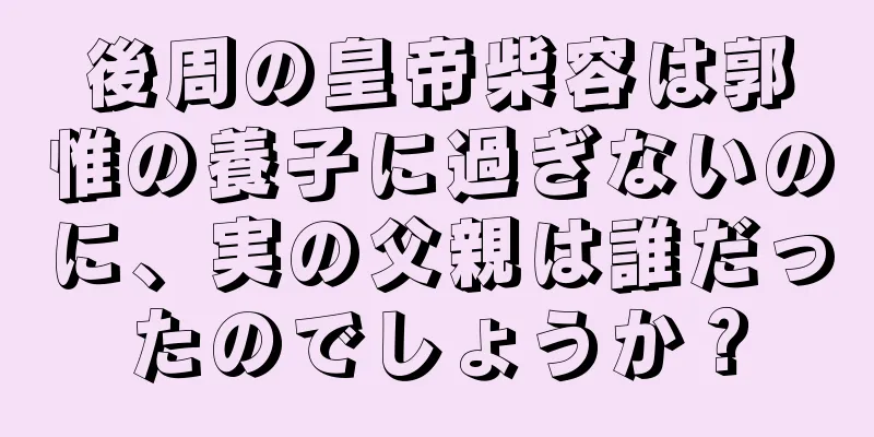 後周の皇帝柴容は郭惟の養子に過ぎないのに、実の父親は誰だったのでしょうか？