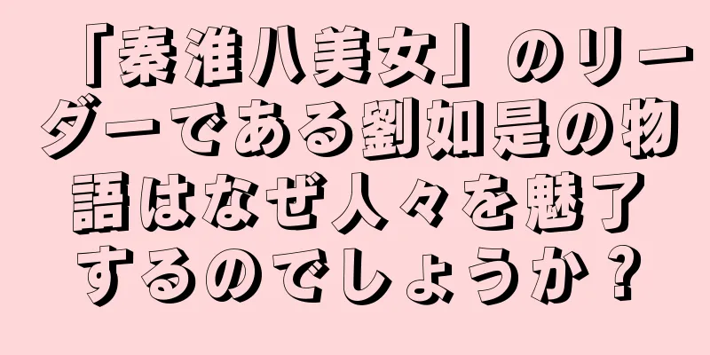 「秦淮八美女」のリーダーである劉如是の物語はなぜ人々を魅了するのでしょうか？