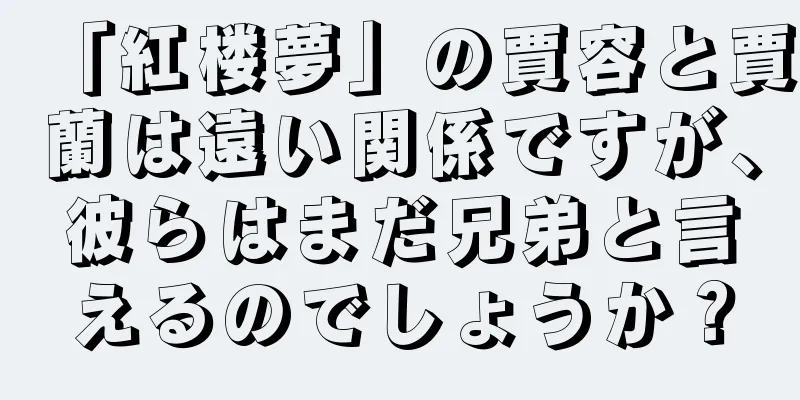「紅楼夢」の賈容と賈蘭は遠い関係ですが、彼らはまだ兄弟と言えるのでしょうか？