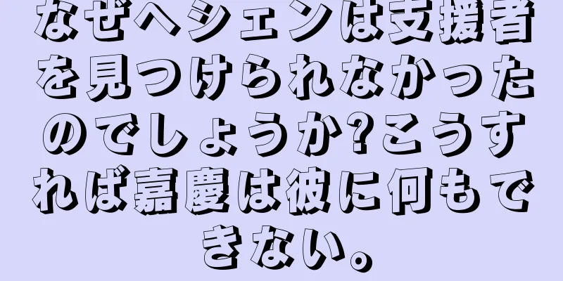なぜヘシェンは支援者を見つけられなかったのでしょうか?こうすれば嘉慶は彼に何もできない。