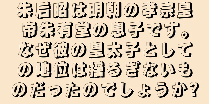 朱后昭は明朝の孝宗皇帝朱有堂の息子です。なぜ彼の皇太子としての地位は揺るぎないものだったのでしょうか?