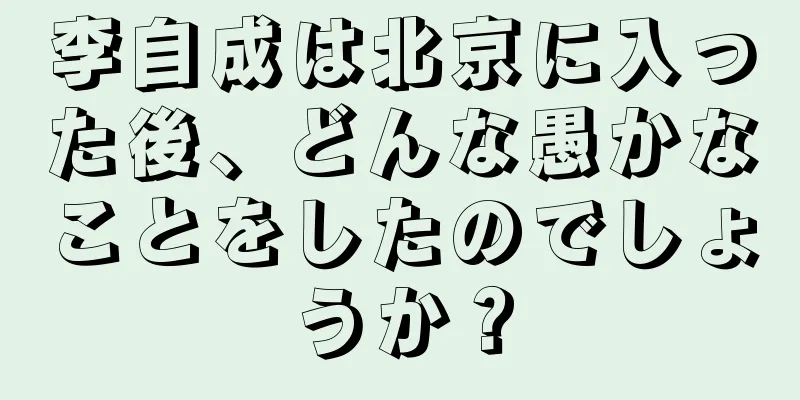 李自成は北京に入った後、どんな愚かなことをしたのでしょうか？