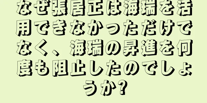 なぜ張居正は海瑞を活用できなかっただけでなく、海瑞の昇進を何度も阻止したのでしょうか?