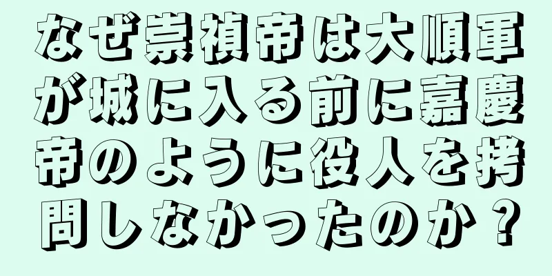 なぜ崇禎帝は大順軍が城に入る前に嘉慶帝のように役人を拷問しなかったのか？