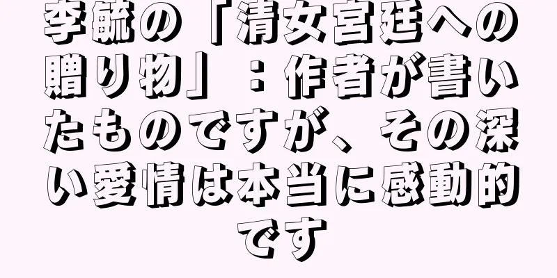李毓の「清女宮廷への贈り物」：作者が書いたものですが、その深い愛情は本当に感動的です