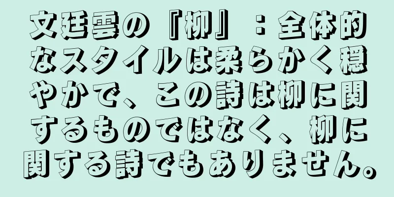 文廷雲の『柳』：全体的なスタイルは柔らかく穏やかで、この詩は柳に関するものではなく、柳に関する詩でもありません。
