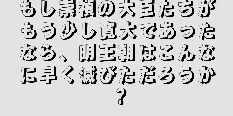 もし崇禎の大臣たちがもう少し寛大であったなら、明王朝はこんなに早く滅びただろうか？