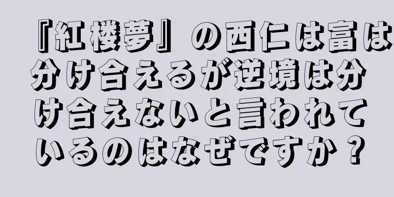 『紅楼夢』の西仁は富は分け合えるが逆境は分け合えないと言われているのはなぜですか？