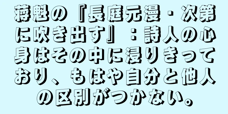 蒋魁の『長庭元漫・次第に吹き出す』：詩人の心身はその中に浸りきっており、もはや自分と他人の区別がつかない。