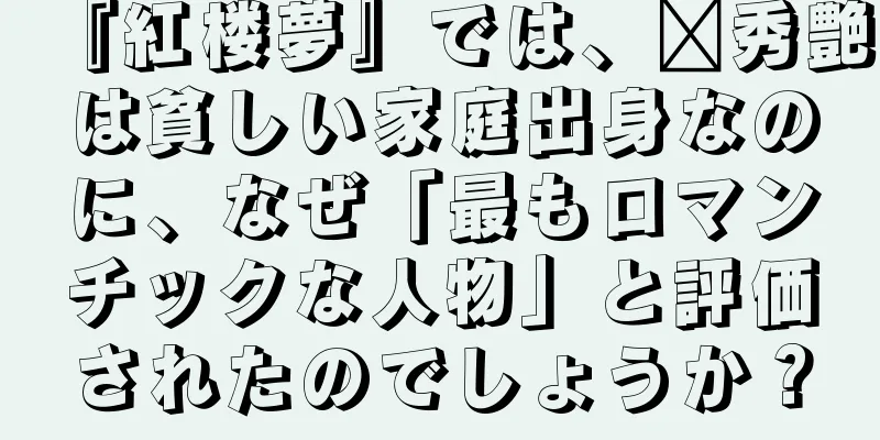 『紅楼夢』では、邢秀艶は貧しい家庭出身なのに、なぜ「最もロマンチックな人物」と評価されたのでしょうか？