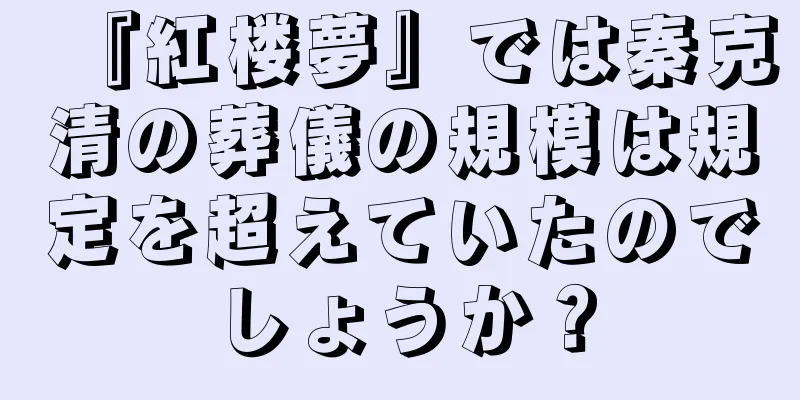 『紅楼夢』では秦克清の葬儀の規模は規定を超えていたのでしょうか？