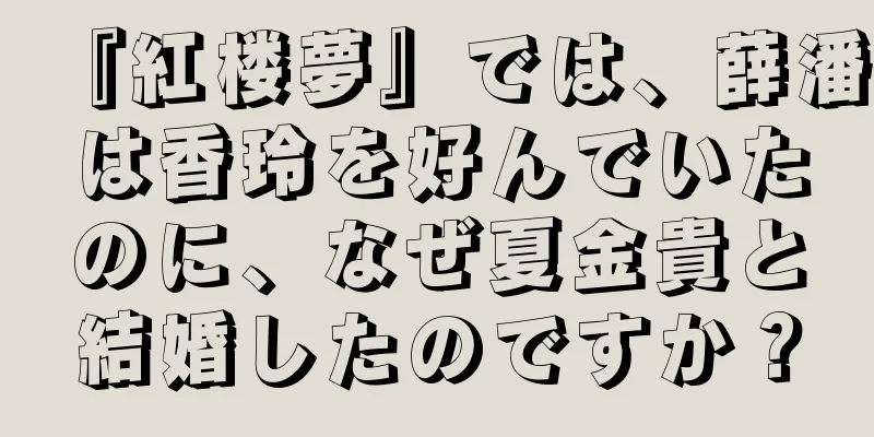 『紅楼夢』では、薛潘は香玲を好んでいたのに、なぜ夏金貴と結婚したのですか？