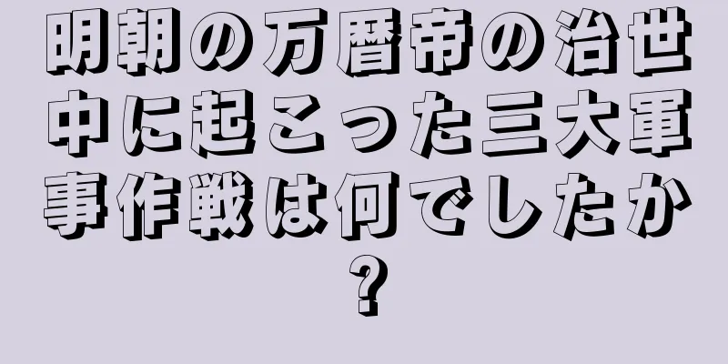 明朝の万暦帝の治世中に起こった三大軍事作戦は何でしたか?