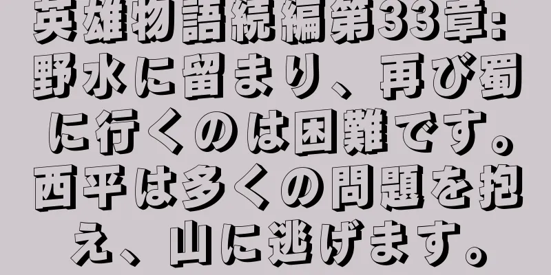 英雄物語続編第33章: 野水に留まり、再び蜀に行くのは困難です。西平は多くの問題を抱え、山に逃げます。