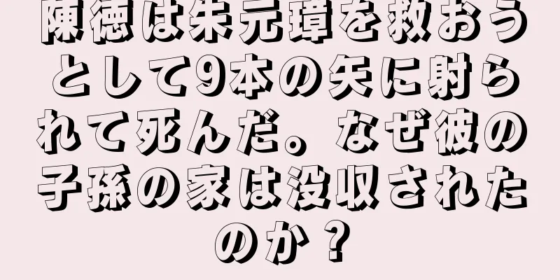 陳徳は朱元璋を救おうとして9本の矢に射られて死んだ。なぜ彼の子孫の家は没収されたのか？