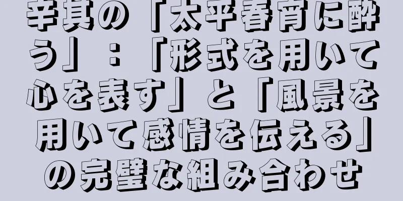 辛其の「太平春宵に酔う」：「形式を用いて心を表す」と「風景を用いて感情を伝える」の完璧な組み合わせ