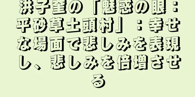 洪子奎の「魅惑の眼：平砂草土頭村」：幸せな場面で悲しみを表現し、悲しみを倍増させる