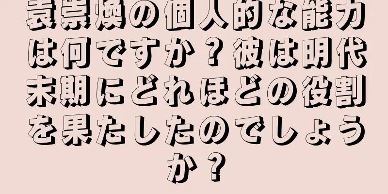 袁崇煥の個人的な能力は何ですか？彼は明代末期にどれほどの役割を果たしたのでしょうか？