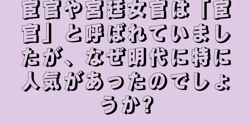 宦官や宮廷女官は「宦官」と呼ばれていましたが、なぜ明代に特に人気があったのでしょうか?