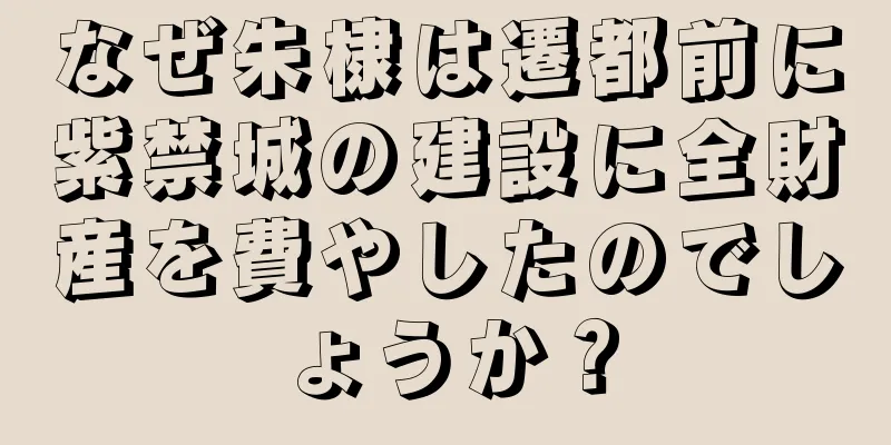 なぜ朱棣は遷都前に紫禁城の建設に全財産を費やしたのでしょうか？