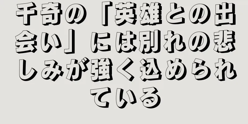 千奇の「英雄との出会い」には別れの悲しみが強く込められている