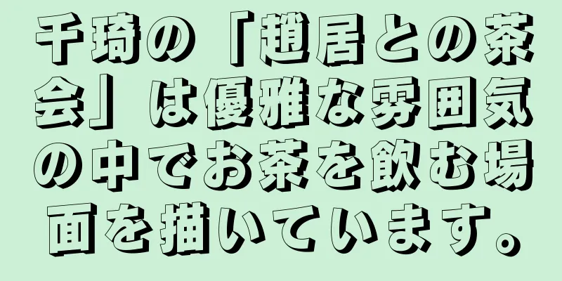 千琦の「趙居との茶会」は優雅な雰囲気の中でお茶を飲む場面を描いています。