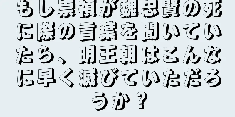 もし崇禎が魏忠賢の死に際の言葉を聞いていたら、明王朝はこんなに早く滅びていただろうか？