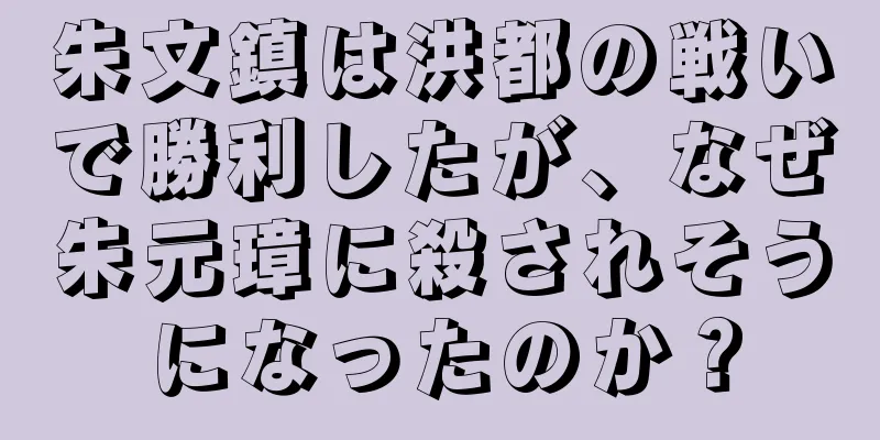 朱文鎮は洪都の戦いで勝利したが、なぜ朱元璋に殺されそうになったのか？