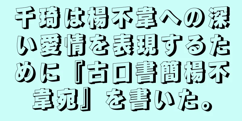 千琦は楊不韋への深い愛情を表現するために『古口書簡楊不韋宛』を書いた。