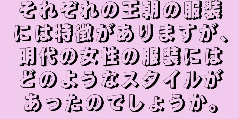 それぞれの王朝の服装には特徴がありますが、明代の女性の服装にはどのようなスタイルがあったのでしょうか。