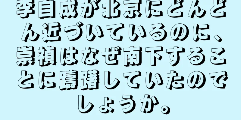 李自成が北京にどんどん近づいているのに、崇禎はなぜ南下することに躊躇していたのでしょうか。