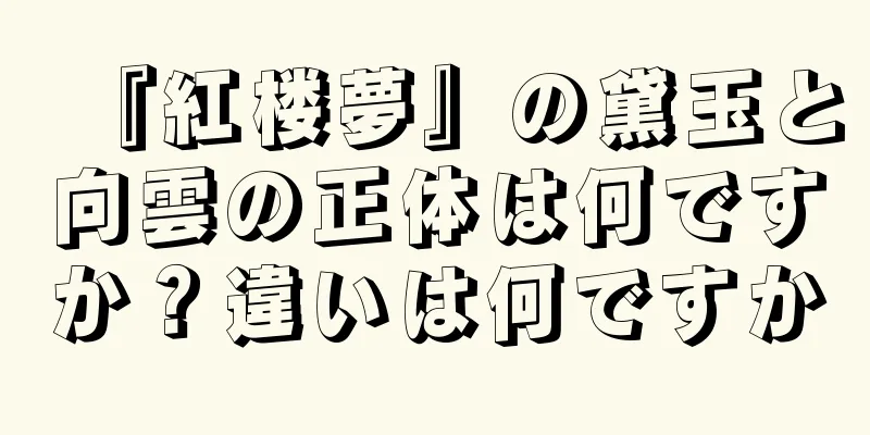 『紅楼夢』の黛玉と向雲の正体は何ですか？違いは何ですか