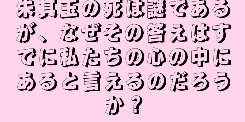 朱其玉の死は謎であるが、なぜその答えはすでに私たちの心の中にあると言えるのだろうか？