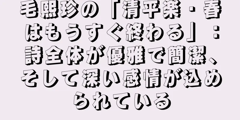 毛熙珍の「清平楽・春はもうすぐ終わる」：詩全体が優雅で簡潔、そして深い感情が込められている