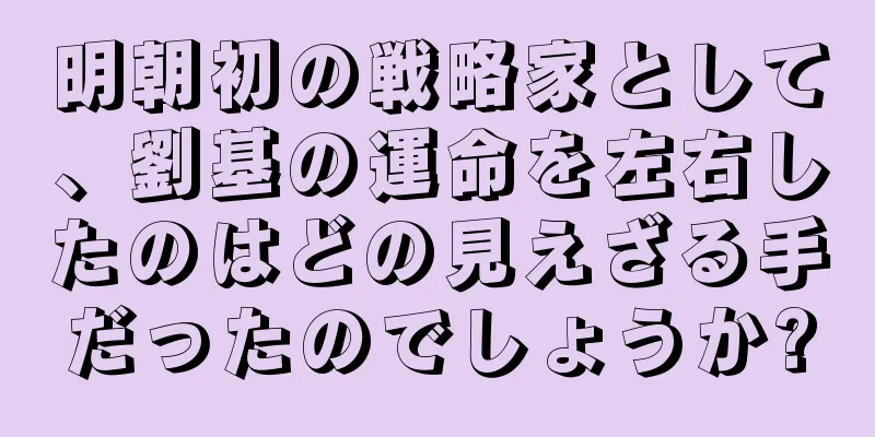 明朝初の戦略家として、劉基の運命を左右したのはどの見えざる手だったのでしょうか?