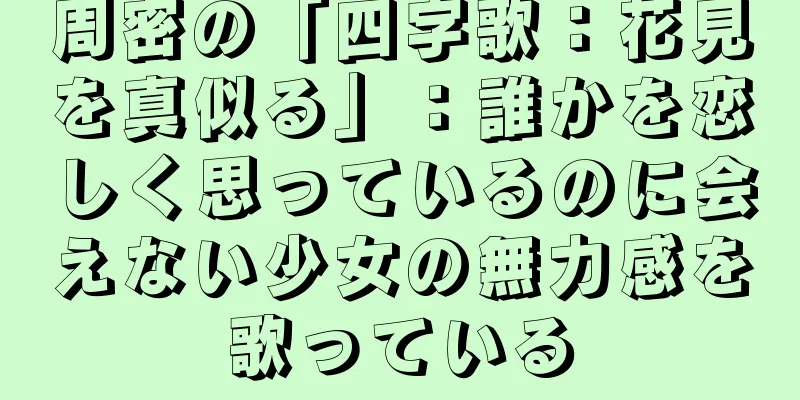 周密の「四字歌：花見を真似る」：誰かを恋しく思っているのに会えない少女の無力感を歌っている