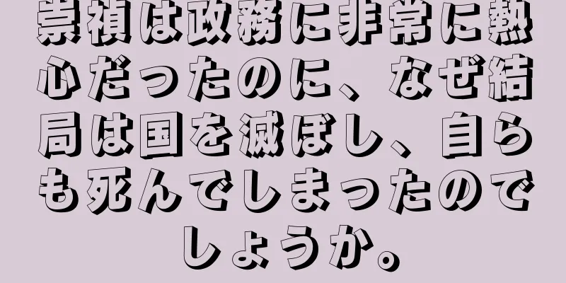 崇禎は政務に非常に熱心だったのに、なぜ結局は国を滅ぼし、自らも死んでしまったのでしょうか。