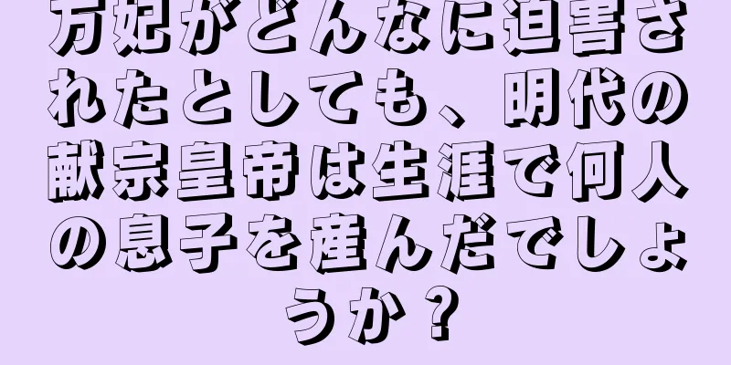 万妃がどんなに迫害されたとしても、明代の献宗皇帝は生涯で何人の息子を産んだでしょうか？