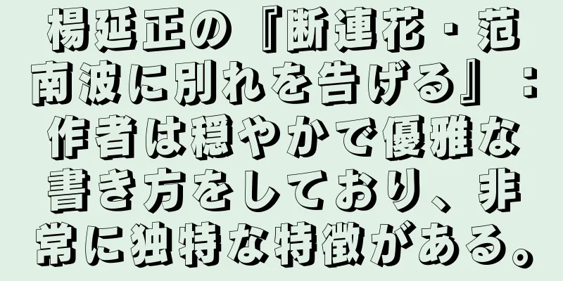 楊延正の『断連花・范南波に別れを告げる』：作者は穏やかで優雅な書き方をしており、非常に独特な特徴がある。
