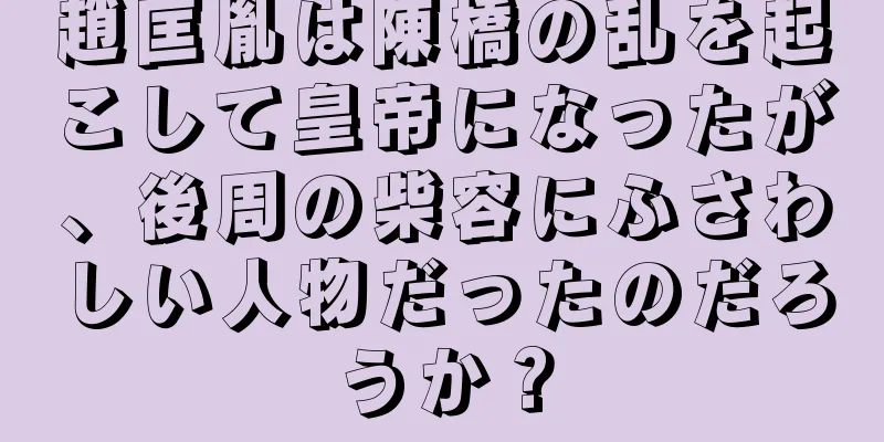趙匡胤は陳橋の乱を起こして皇帝になったが、後周の柴容にふさわしい人物だったのだろうか？