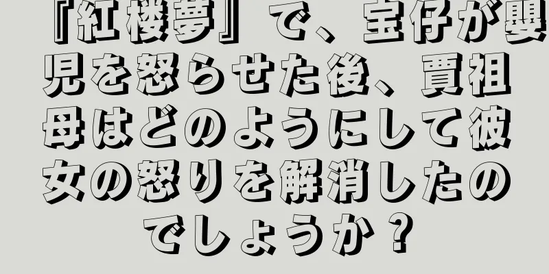 『紅楼夢』で、宝仔が嬰児を怒らせた後、賈祖母はどのようにして彼女の怒りを解消したのでしょうか？
