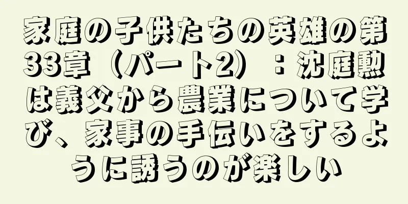 家庭の子供たちの英雄の第33章（パート2）：沈庭勲は義父から農業について学び、家事の手伝いをするように誘うのが楽しい
