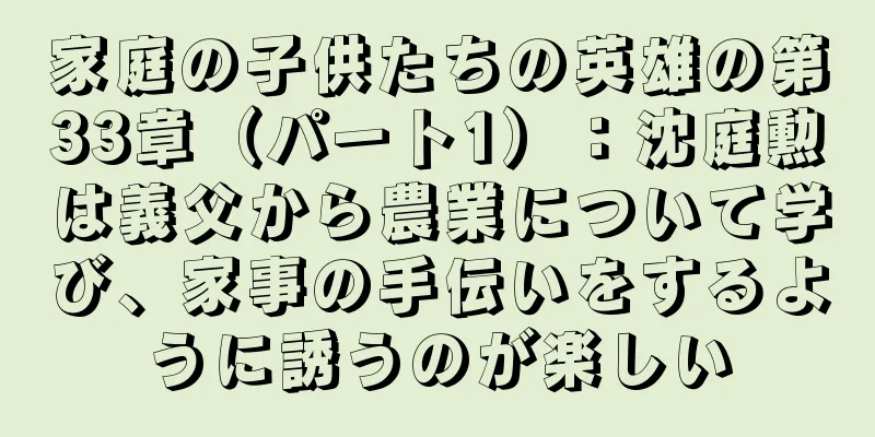 家庭の子供たちの英雄の第33章（パート1）：沈庭勲は義父から農業について学び、家事の手伝いをするように誘うのが楽しい
