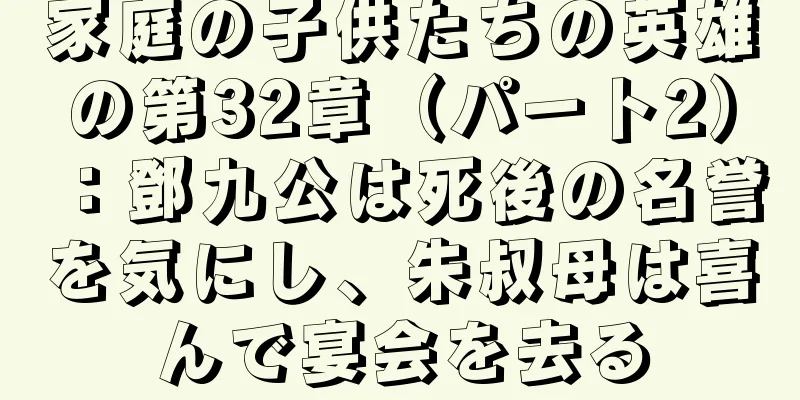 家庭の子供たちの英雄の第32章（パート2）：鄧九公は死後の名誉を気にし、朱叔母は喜んで宴会を去る