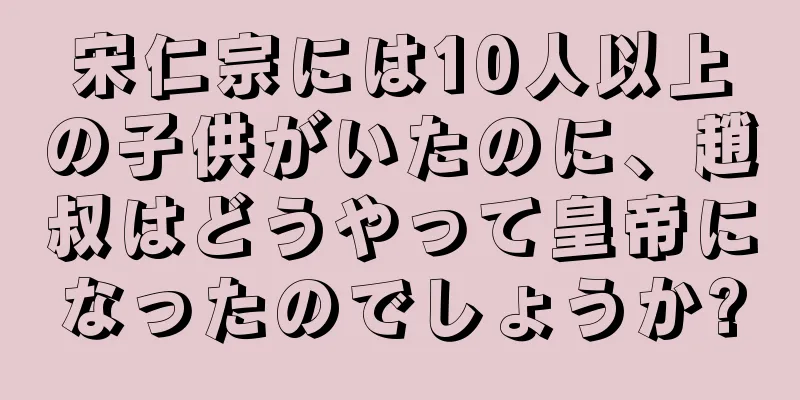 宋仁宗には10人以上の子供がいたのに、趙叔はどうやって皇帝になったのでしょうか?