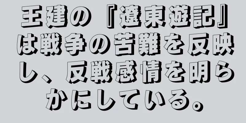 王建の『遼東遊記』は戦争の苦難を反映し、反戦感情を明らかにしている。