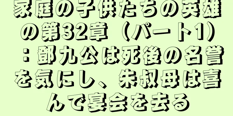 家庭の子供たちの英雄の第32章（パート1）：鄧九公は死後の名誉を気にし、朱叔母は喜んで宴会を去る